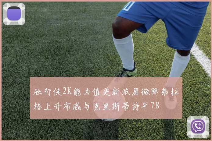 独行侠2K能力值更新浓眉微降弗拉格上升布威与克里斯蒂持平78
