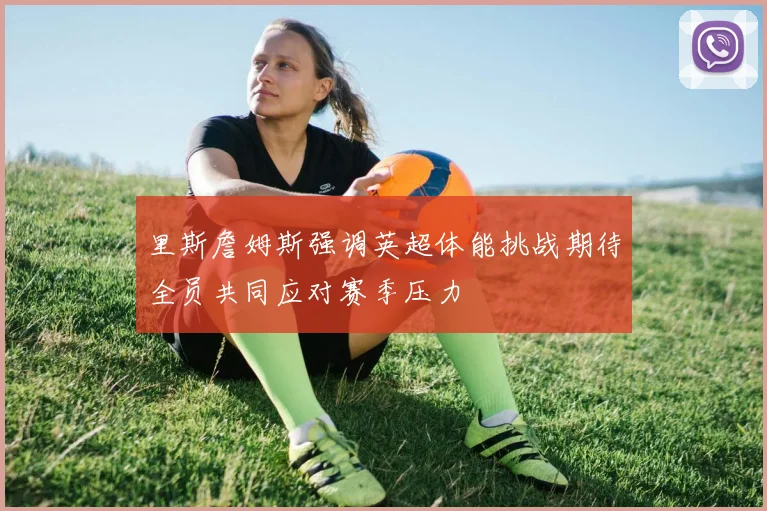 里斯詹姆斯强调英超体能挑战期待全员共同应对赛季压力