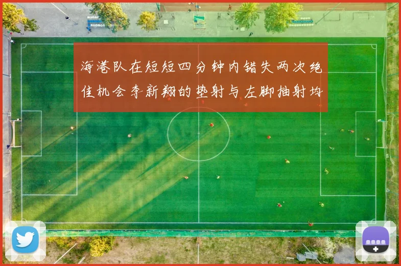 海港队在短短四分钟内错失两次绝佳机会李新翔的垫射与左脚抽射均未能转化为进球