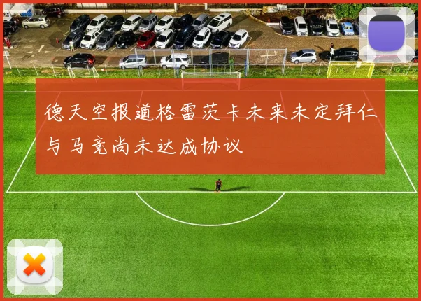 德天空报道格雷茨卡未来未定拜仁与马竞尚未达成协议