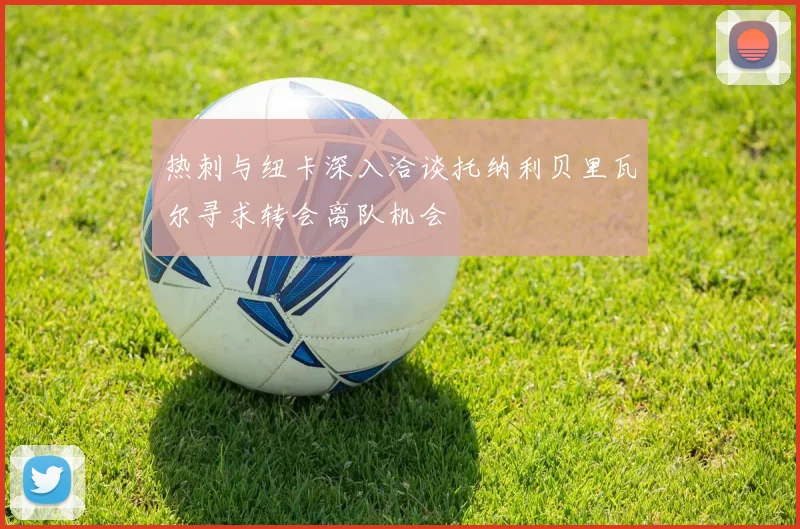 热刺与纽卡深入洽谈托纳利贝里瓦尔寻求转会离队机会