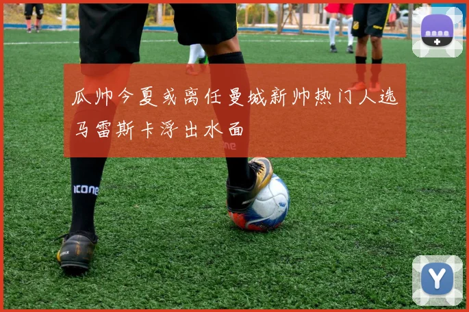 瓜帅今夏或离任曼城新帅热门人选马雷斯卡浮出水面