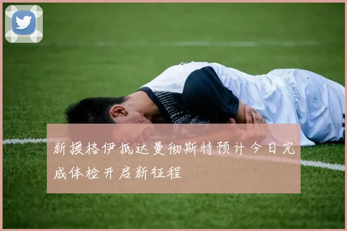 新援格伊抵达曼彻斯特预计今日完成体检开启新征程