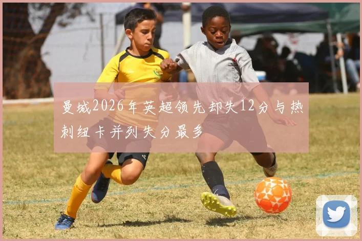 曼城2026年英超领先却失12分与热刺纽卡并列失分最多