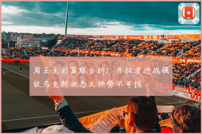 周五竞彩篮球分析：开拓者迎战强敌尼克斯状态火热势不可挡