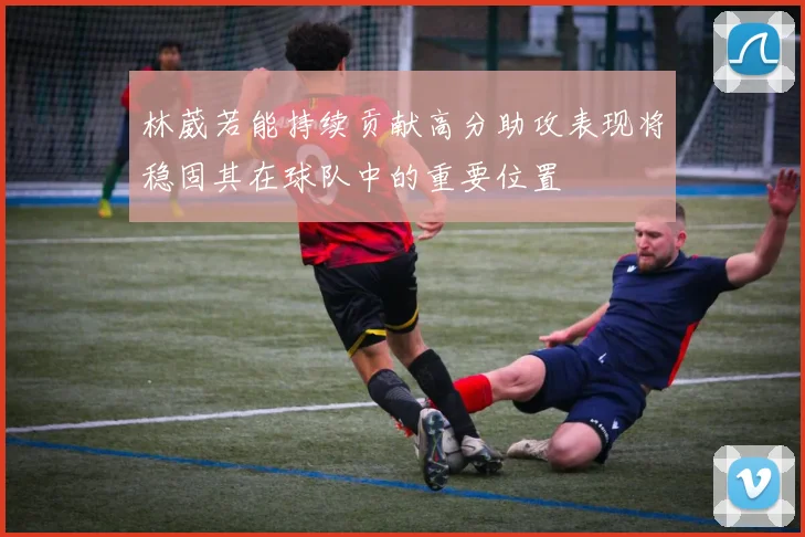 林葳若能持续贡献高分助攻表现将稳固其在球队中的重要位置
