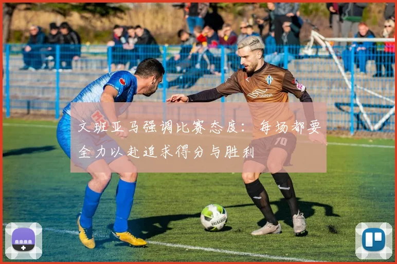 文班亚马强调比赛态度：每场都要全力以赴追求得分与胜利