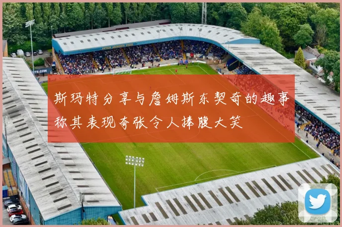 斯玛特分享与詹姆斯东契奇的趣事称其表现夸张令人捧腹大笑