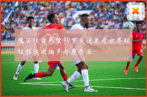 魔笛传奇再续40岁莫德里奇世界杯征程仅次梅罗与奥乔亚