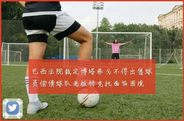 巴西法院裁定博塔弗戈不得出售球员偿债球队老板特克托面临困境