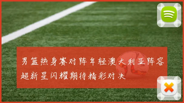 男篮热身赛对阵年轻澳大利亚阵容超新星闪耀期待精彩对决