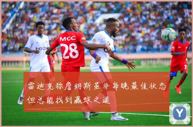 雷迪克称詹姆斯虽非每晚最佳状态但总能找到赢球之道
