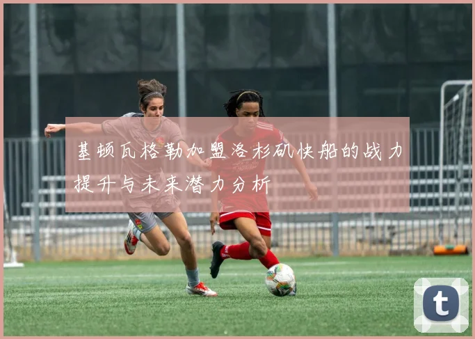 基顿瓦格勒加盟洛杉矶快船的战力提升与未来潜力分析
