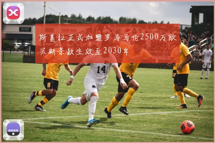 斯基拉正式加盟罗马马伦2500万欧买断条款生效至2030年