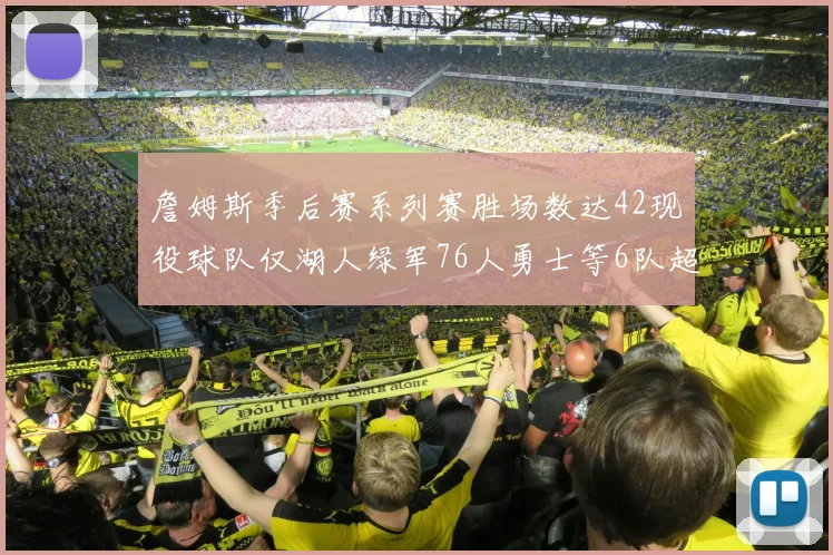 詹姆斯季后赛系列赛胜场数达42现役球队仅湖人绿军76人勇士等6队超越他