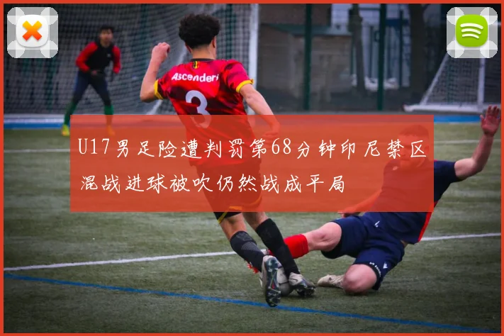U17男足险遭判罚第68分钟印尼禁区混战进球被吹仍然战成平局