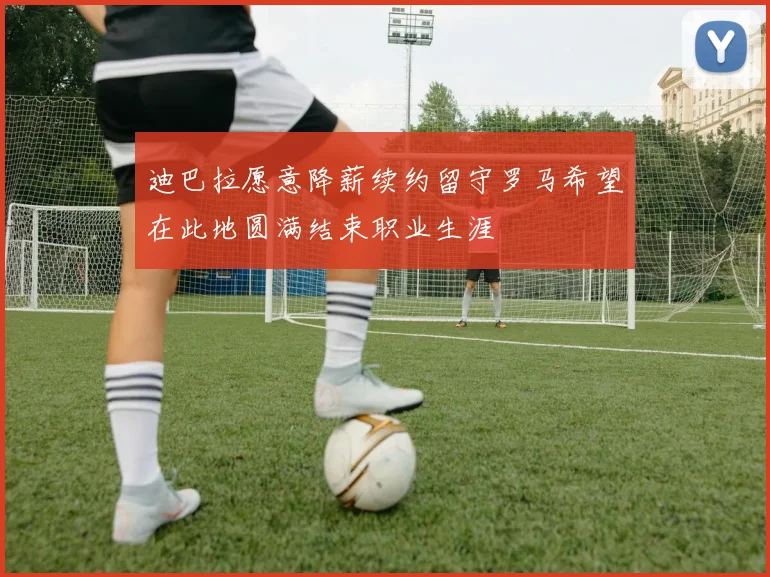 迪巴拉愿意降薪续约留守罗马希望在此地圆满结束职业生涯
