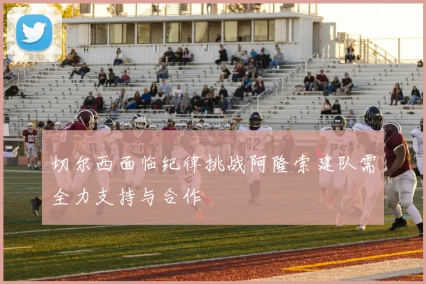 切尔西面临纪律挑战阿隆索建队需全力支持与合作