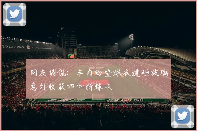 网友调侃：车内哈登球衣遭砸玻璃意外收获四件新球衣