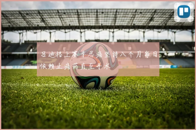 吕迪格上赛季忍痛坚持八个月每日依赖止痛药直至手术