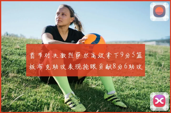 首节对决激烈萨尔高效拿下9分5篮板布克助攻表现抢眼贡献8分6助攻