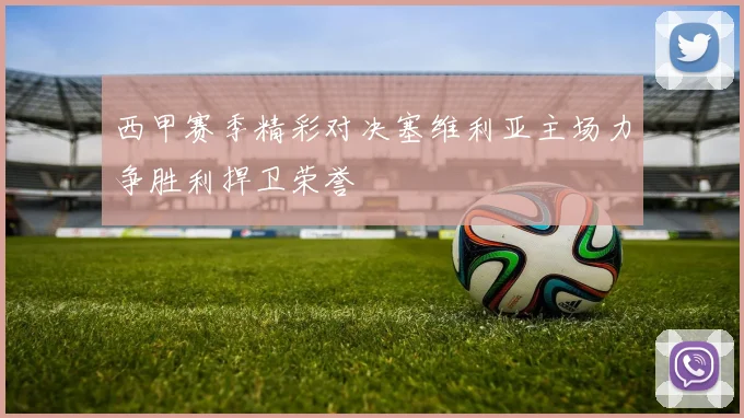 西甲赛季精彩对决塞维利亚主场力争胜利捍卫荣誉
